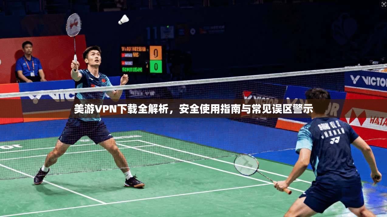 美游VPN下载全解析，安全使用指南与常见误区警示