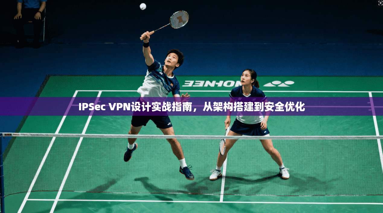 IPSec VPN设计实战指南，从架构搭建到安全优化
