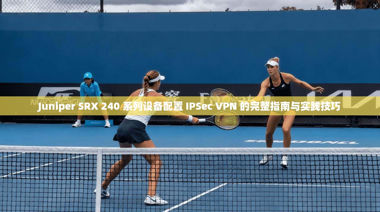 Juniper SRX 240 系列设备配置 IPSec VPN 的完整指南与实践技巧