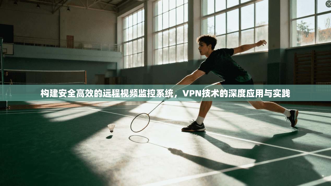 构建安全高效的远程视频监控系统，VPN技术的深度应用与实践