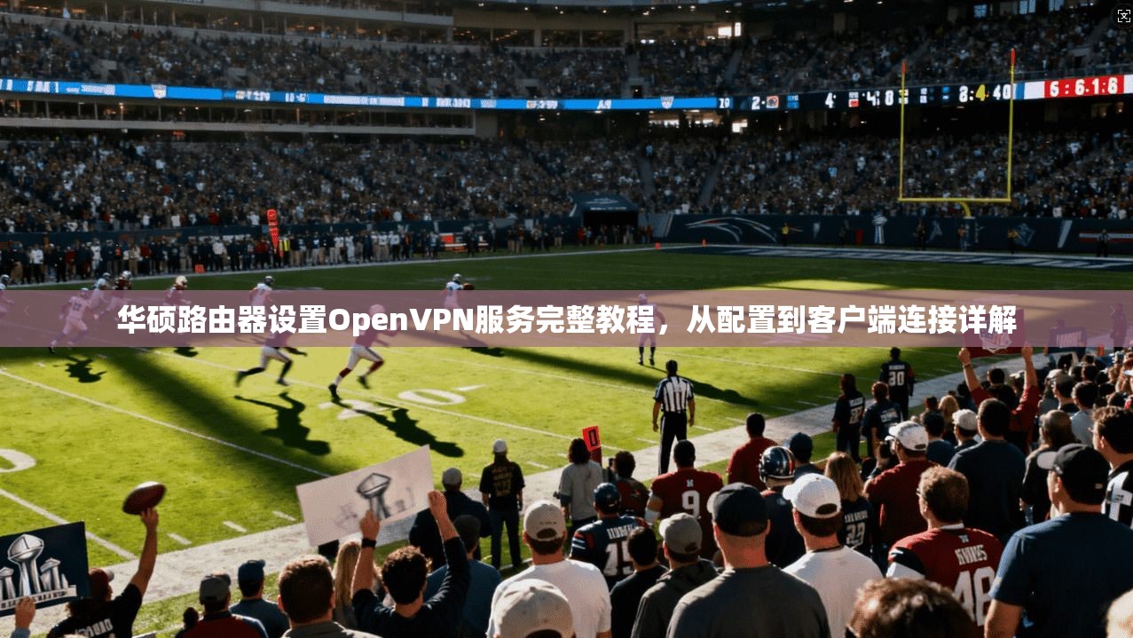 华硕路由器设置OpenVPN服务完整教程，从配置到客户端连接详解