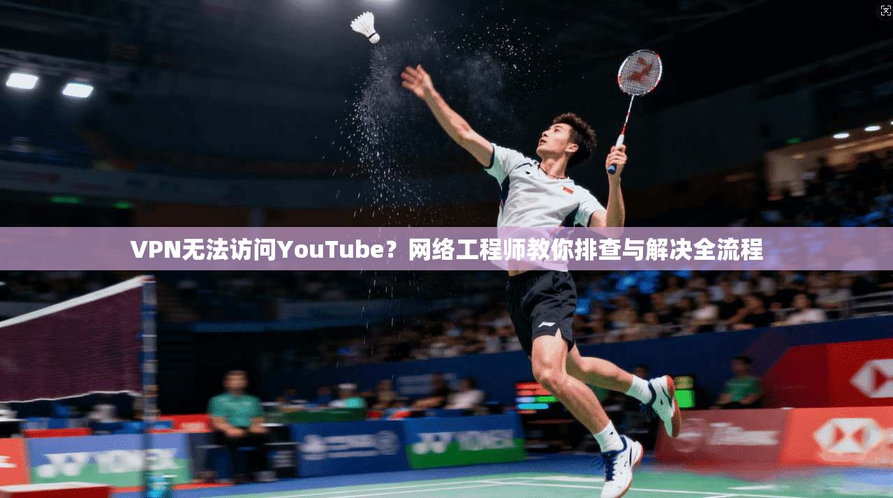 VPN无法访问YouTube？网络工程师教你排查与解决全流程