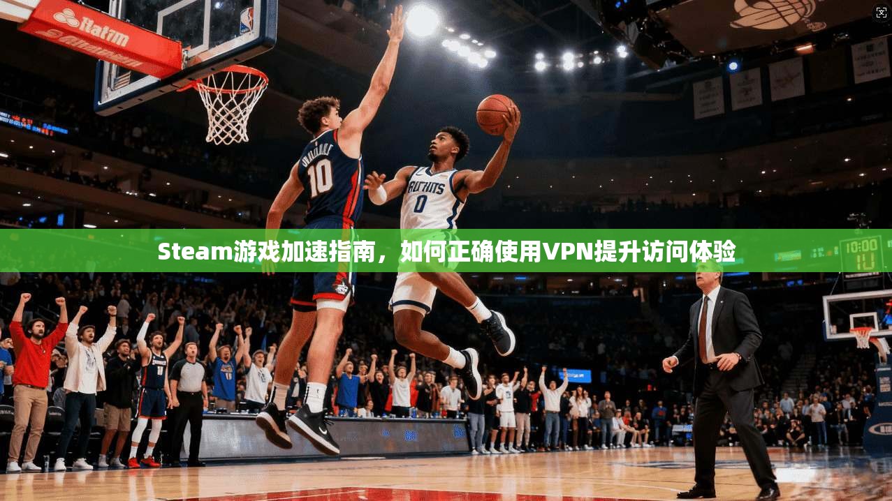 Steam游戏加速指南，如何正确使用VPN提升访问体验