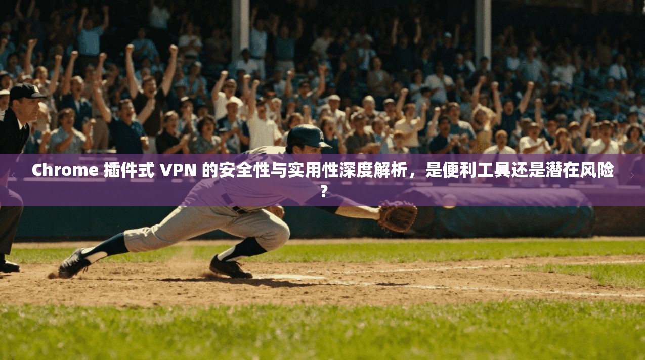 Chrome 插件式 VPN 的安全性与实用性深度解析，是便利工具还是潜在风险？
