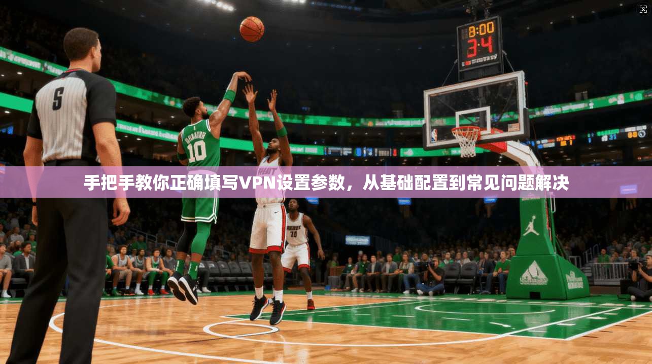 手把手教你正确填写VPN设置参数，从基础配置到常见问题解决