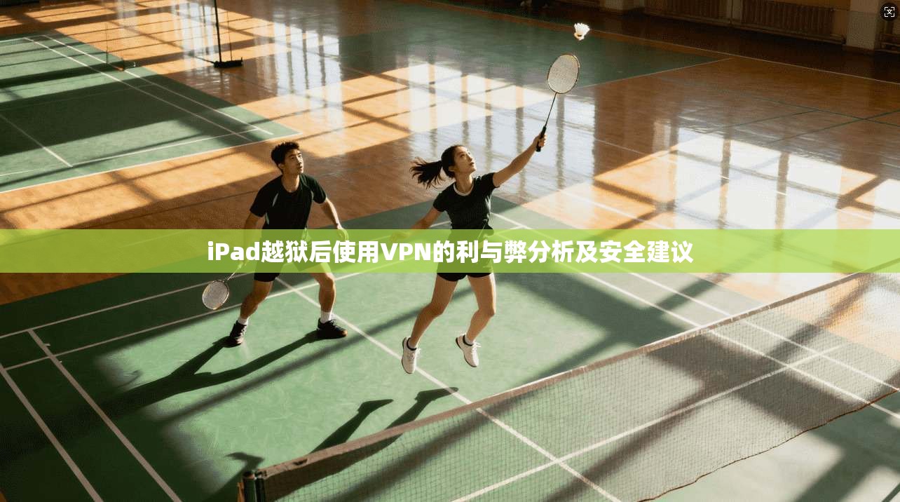 iPad越狱后使用VPN的利与弊分析及安全建议