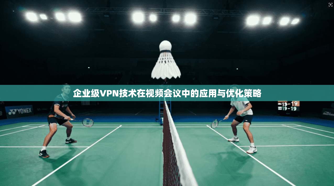 企业级VPN技术在视频会议中的应用与优化策略