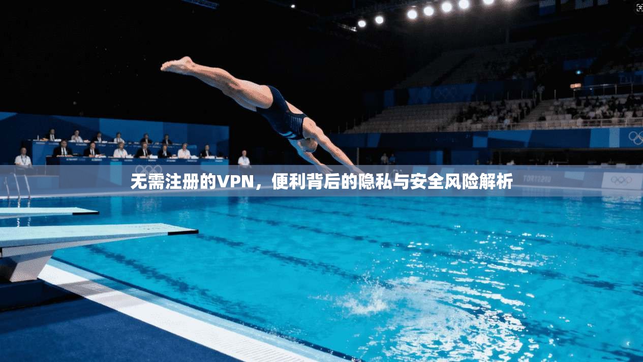 无需注册的VPN，便利背后的隐私与安全风险解析