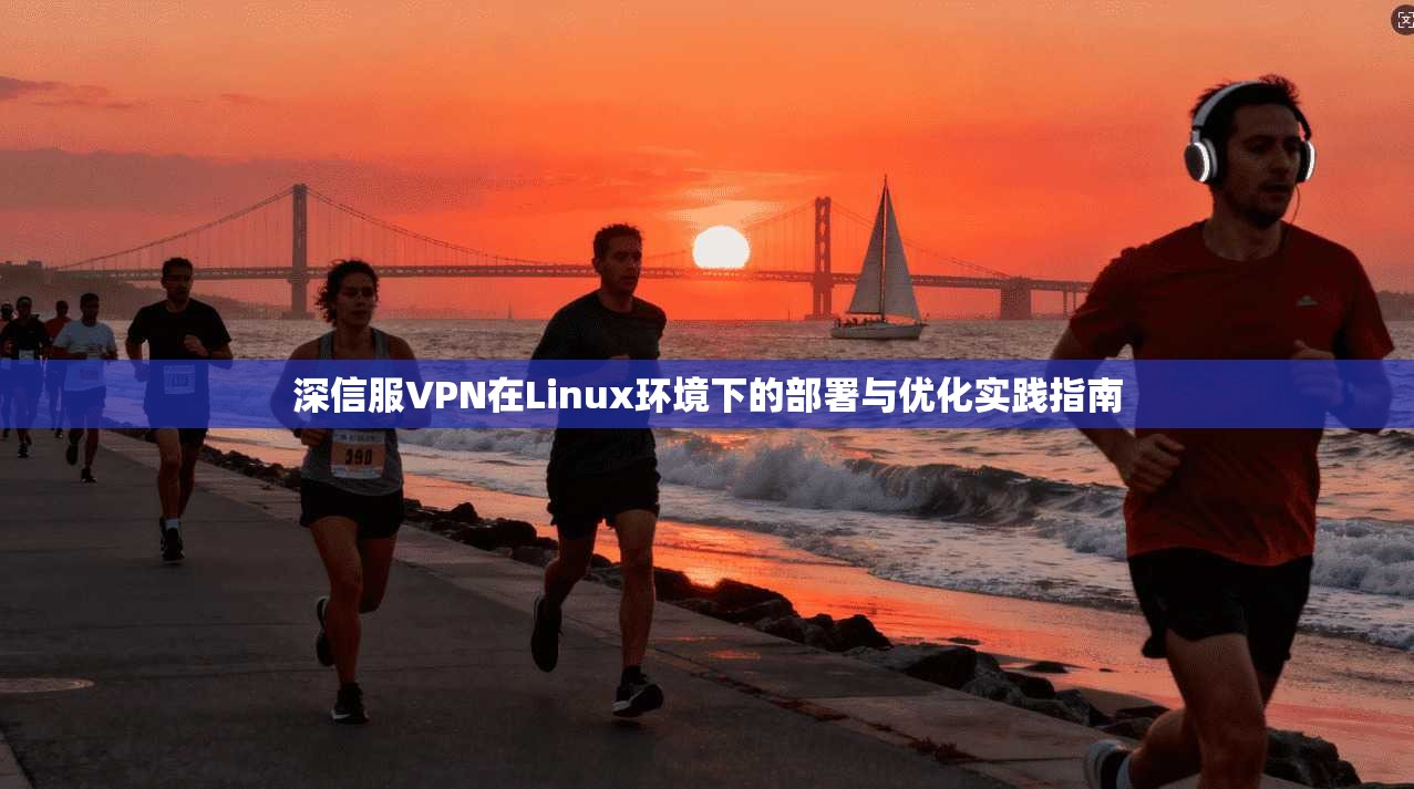 深信服VPN在Linux环境下的部署与优化实践指南