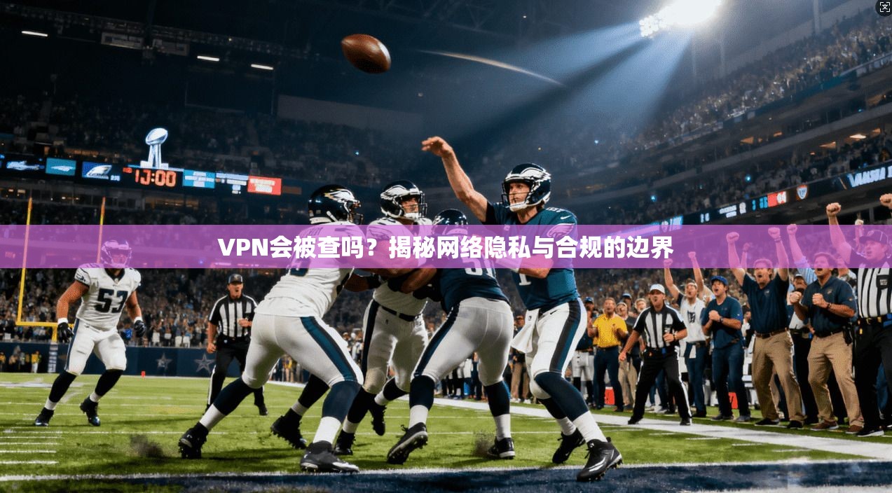 VPN会被查吗？揭秘网络隐私与合规的边界
