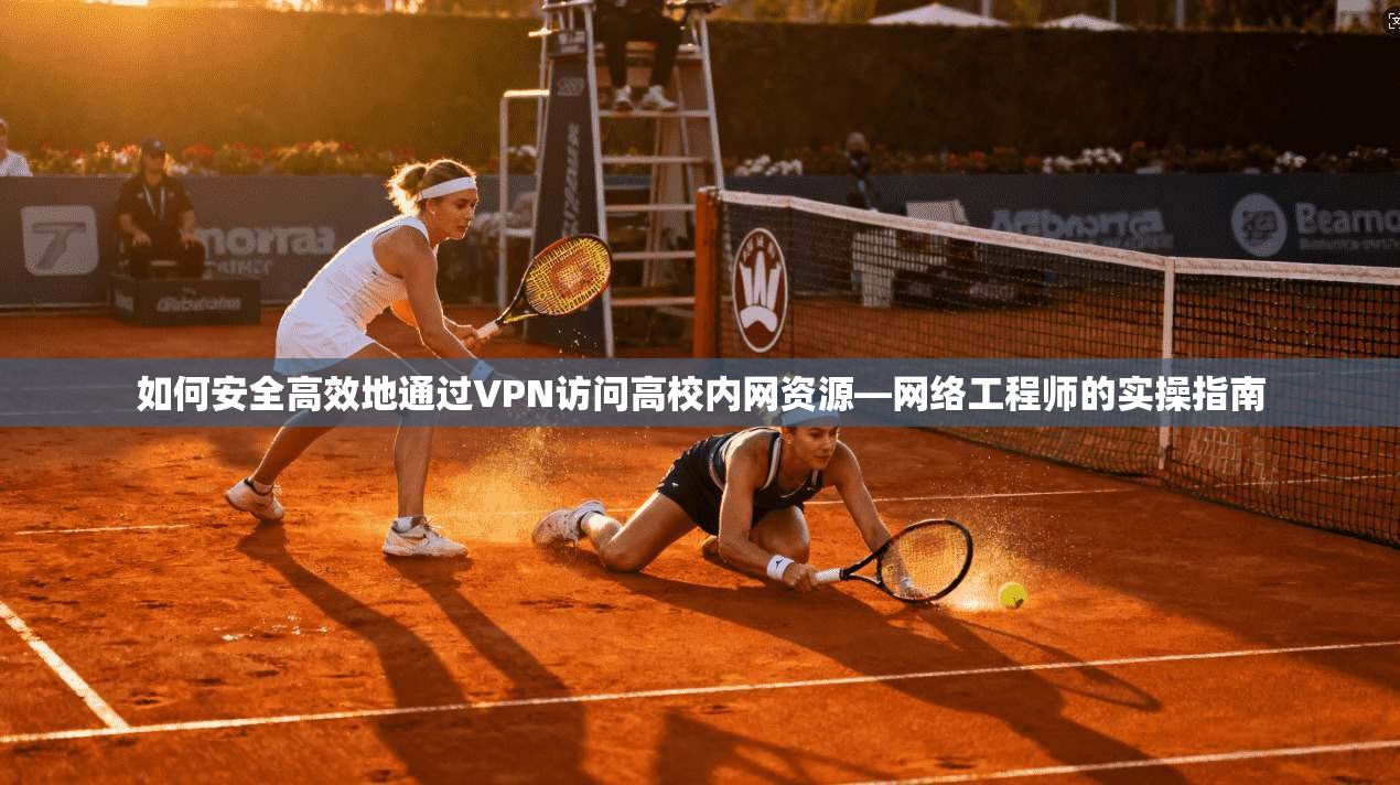 如何安全高效地通过VPN访问高校内网资源—网络工程师的实操指南