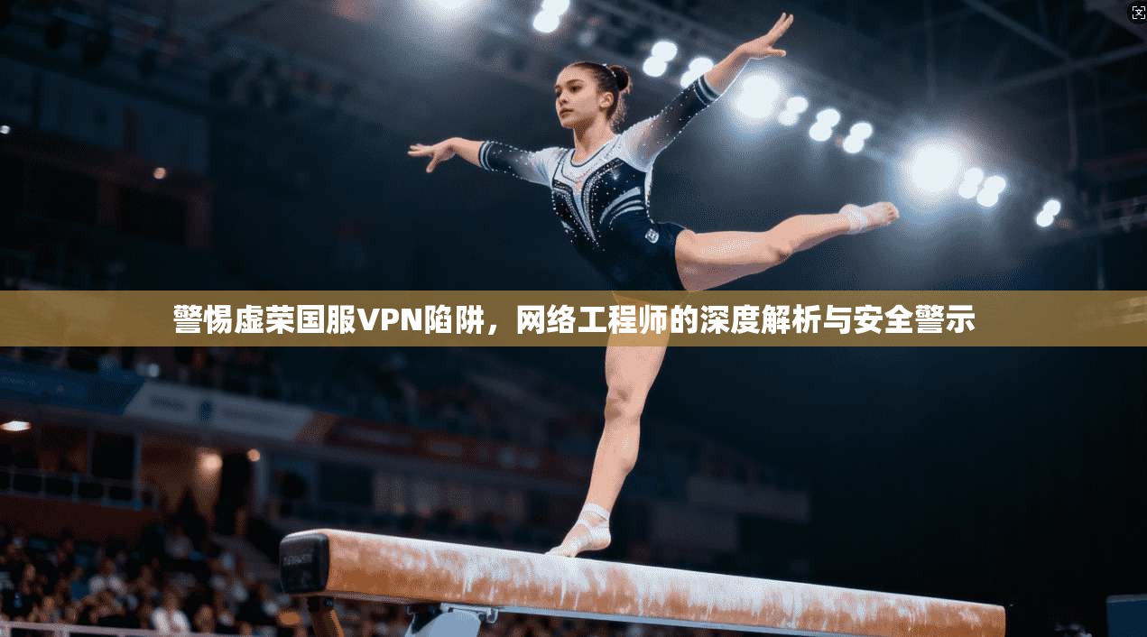 警惕虚荣国服VPN陷阱，网络工程师的深度解析与安全警示