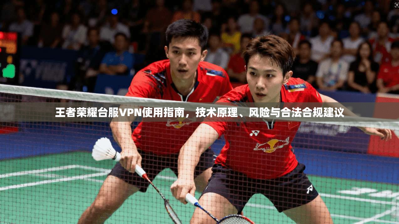 王者荣耀台服VPN使用指南，技术原理、风险与合法合规建议