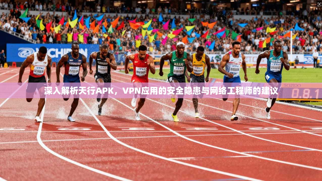 深入解析天行APK，VPN应用的安全隐患与网络工程师的建议
