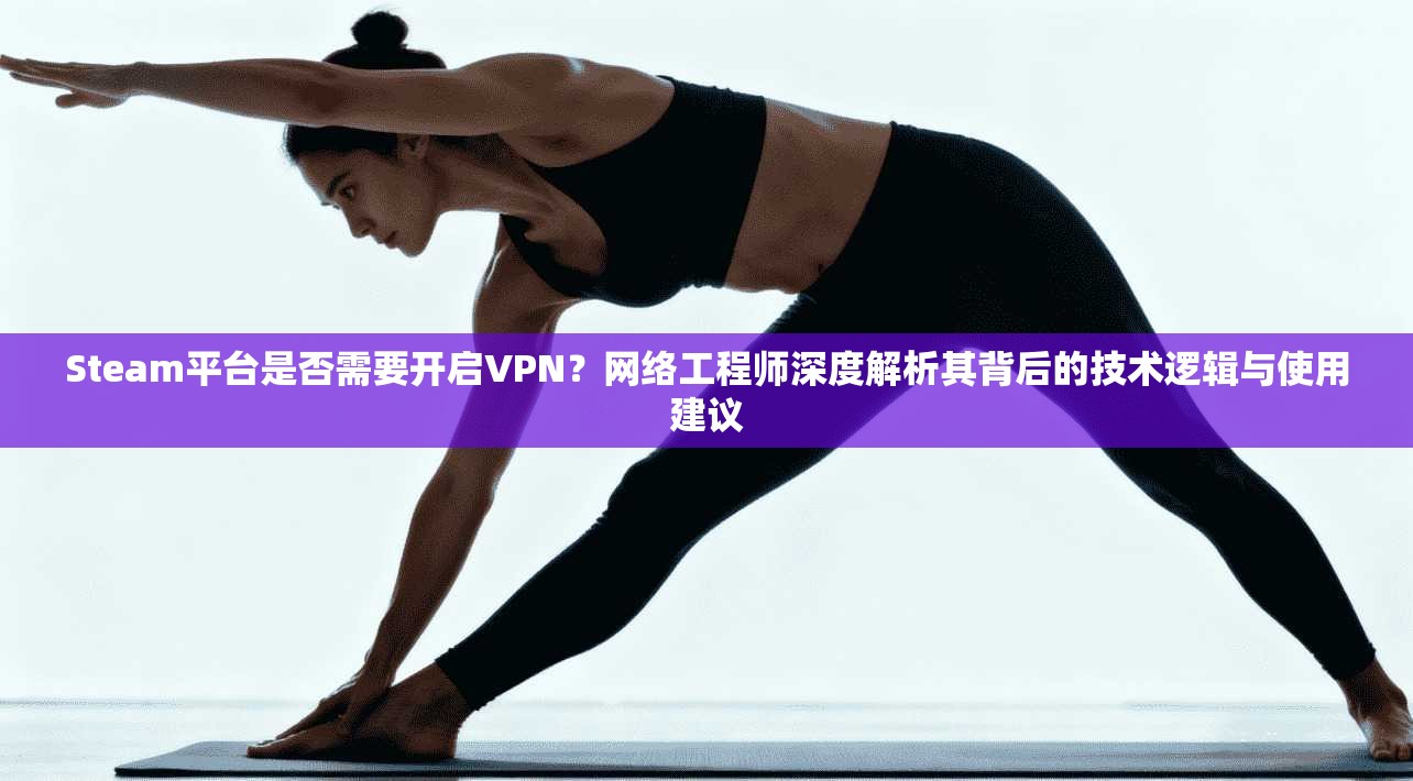 Steam平台是否需要开启VPN？网络工程师深度解析其背后的技术逻辑与使用建议