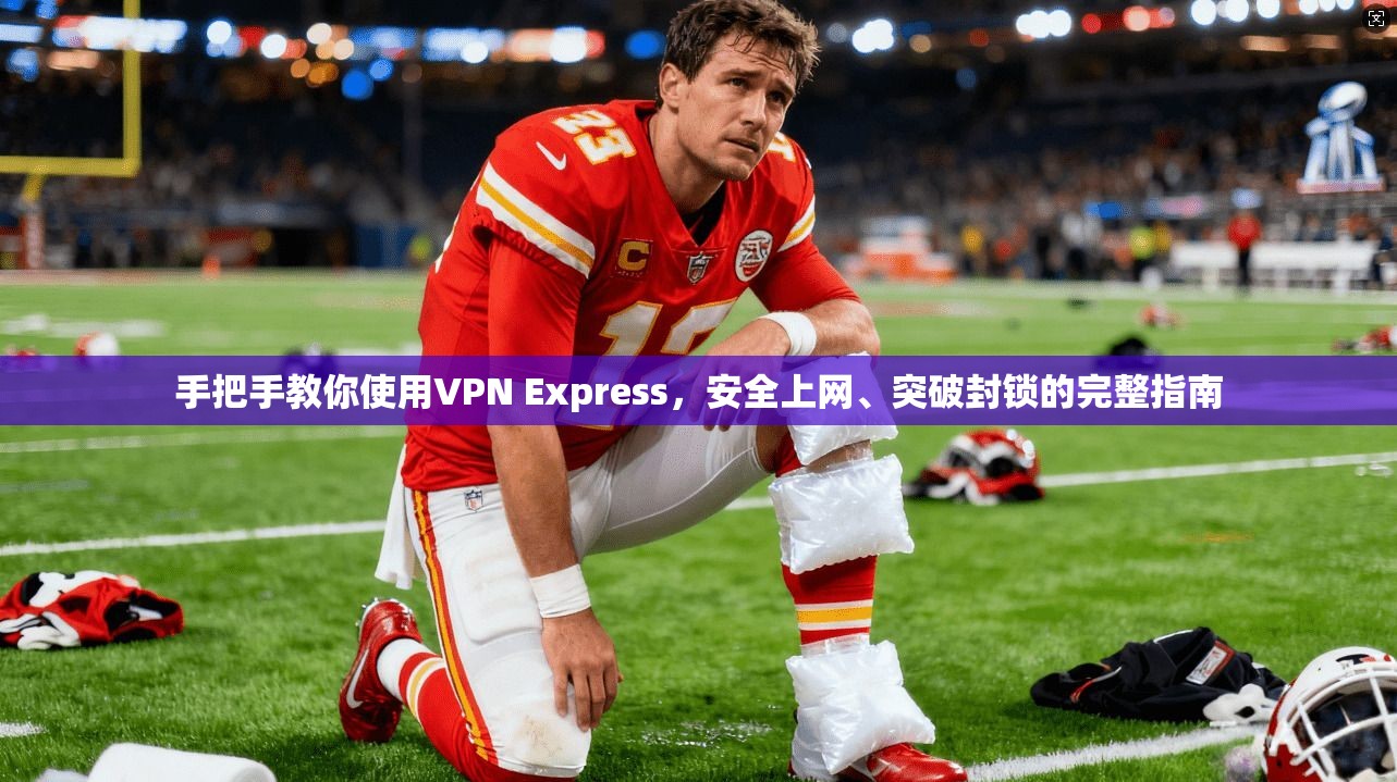 手把手教你使用VPN Express，安全上网、突破封锁的完整指南