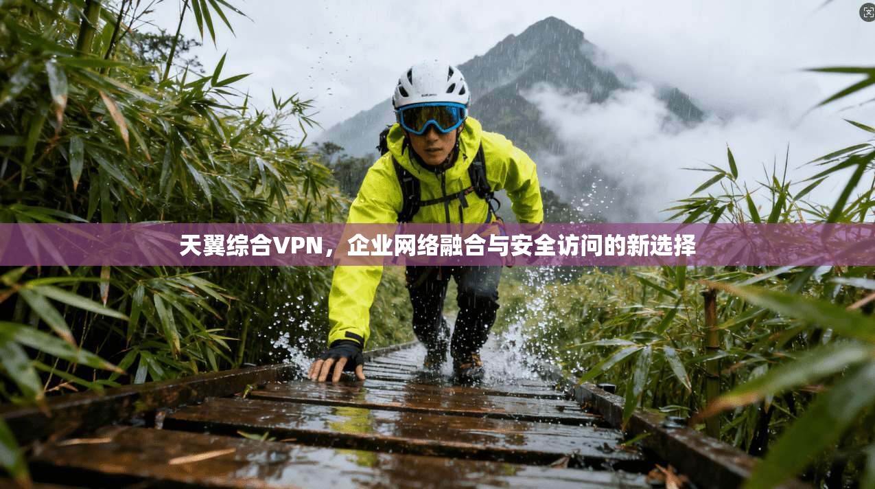 天翼综合VPN，企业网络融合与安全访问的新选择