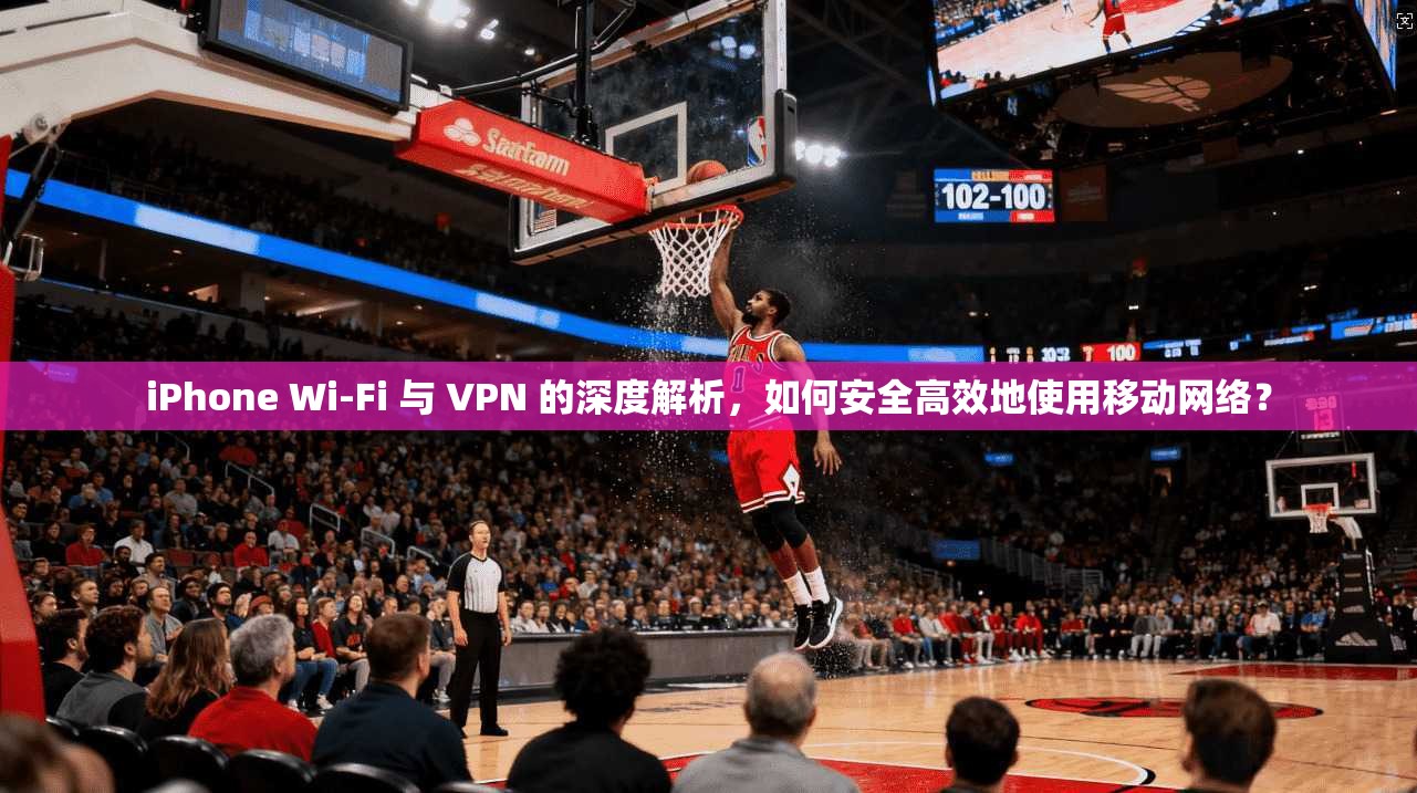 iPhone Wi-Fi 与 VPN 的深度解析，如何安全高效地使用移动网络？