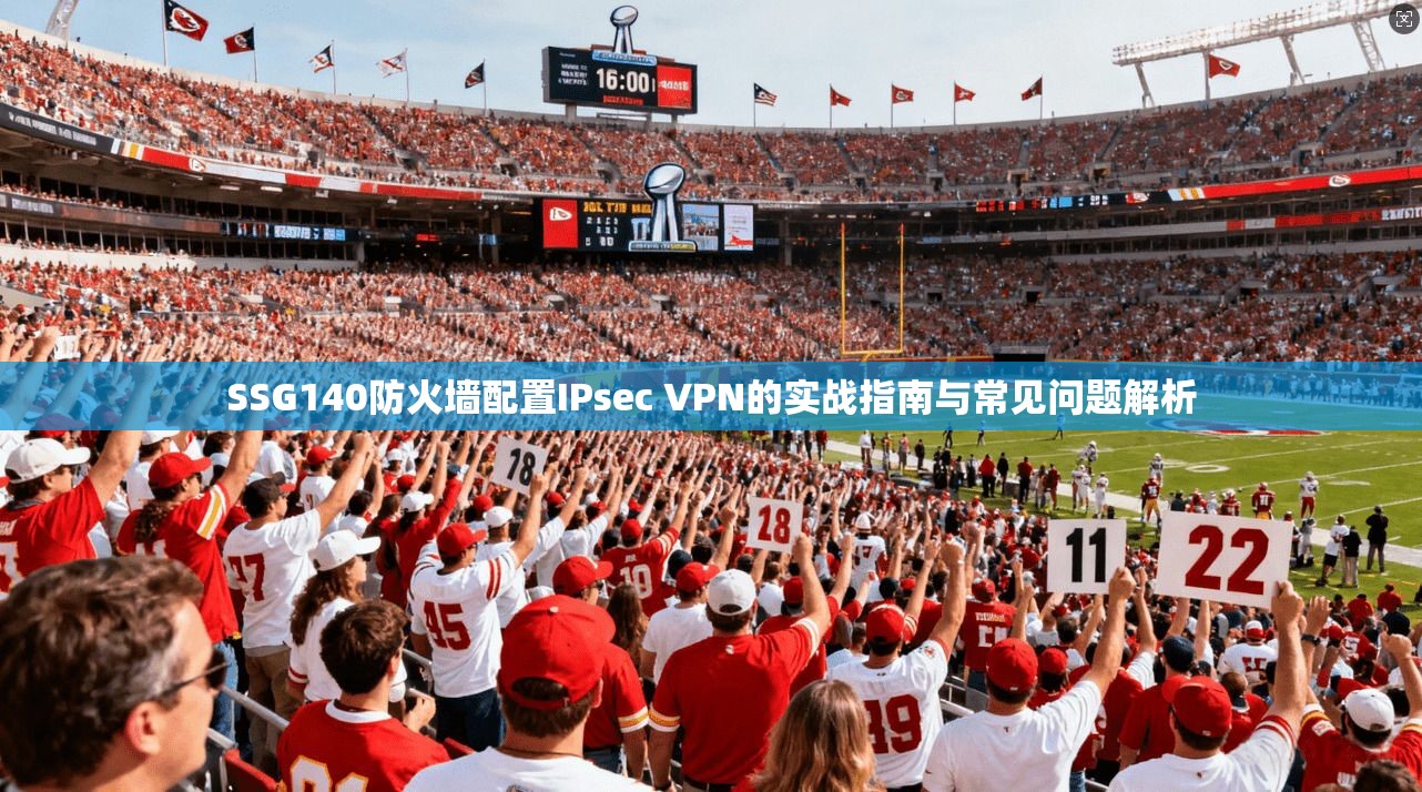 SSG140防火墙配置IPsec VPN的实战指南与常见问题解析