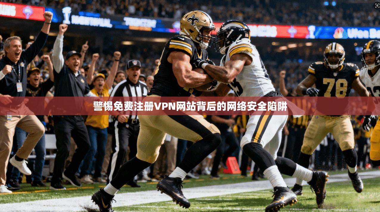警惕免费注册VPN网站背后的网络安全陷阱