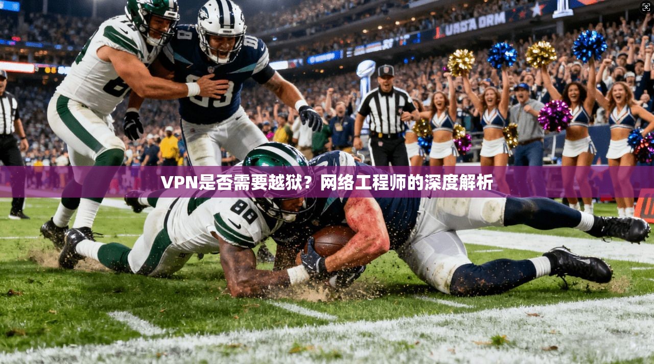 VPN是否需要越狱？网络工程师的深度解析