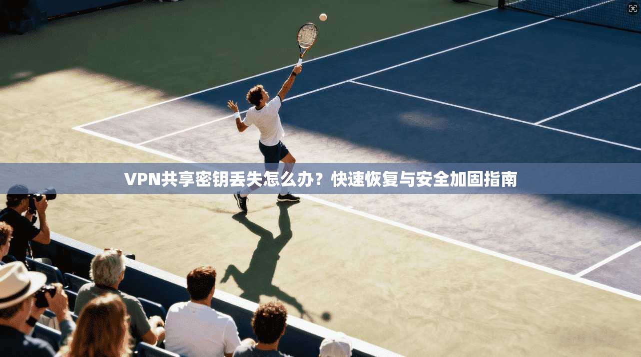 VPN共享密钥丢失怎么办？快速恢复与安全加固指南