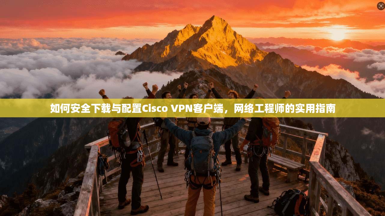 如何安全下载与配置Cisco VPN客户端,网络工程师的实用指南 如何安全下载与配置Cisco VPN客户端,网络工程师的实用指南