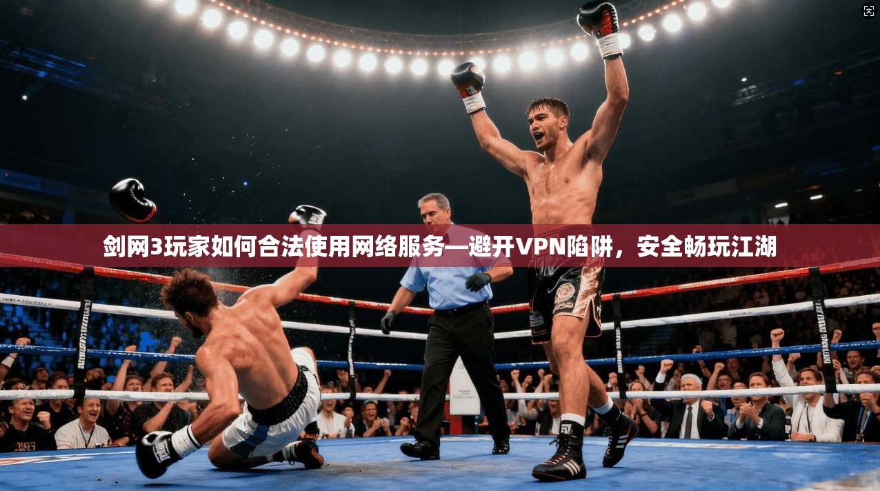 剑网3玩家如何合法使用网络服务—避开VPN陷阱,安全畅玩江湖 剑网3玩家如何合法使用网络服务—避开VPN陷阱,安全畅玩江湖