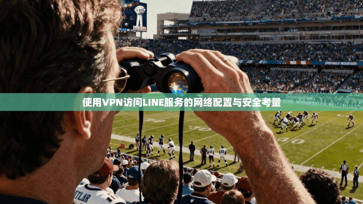 使用VPN访问LINE服务的网络配置与安全考量