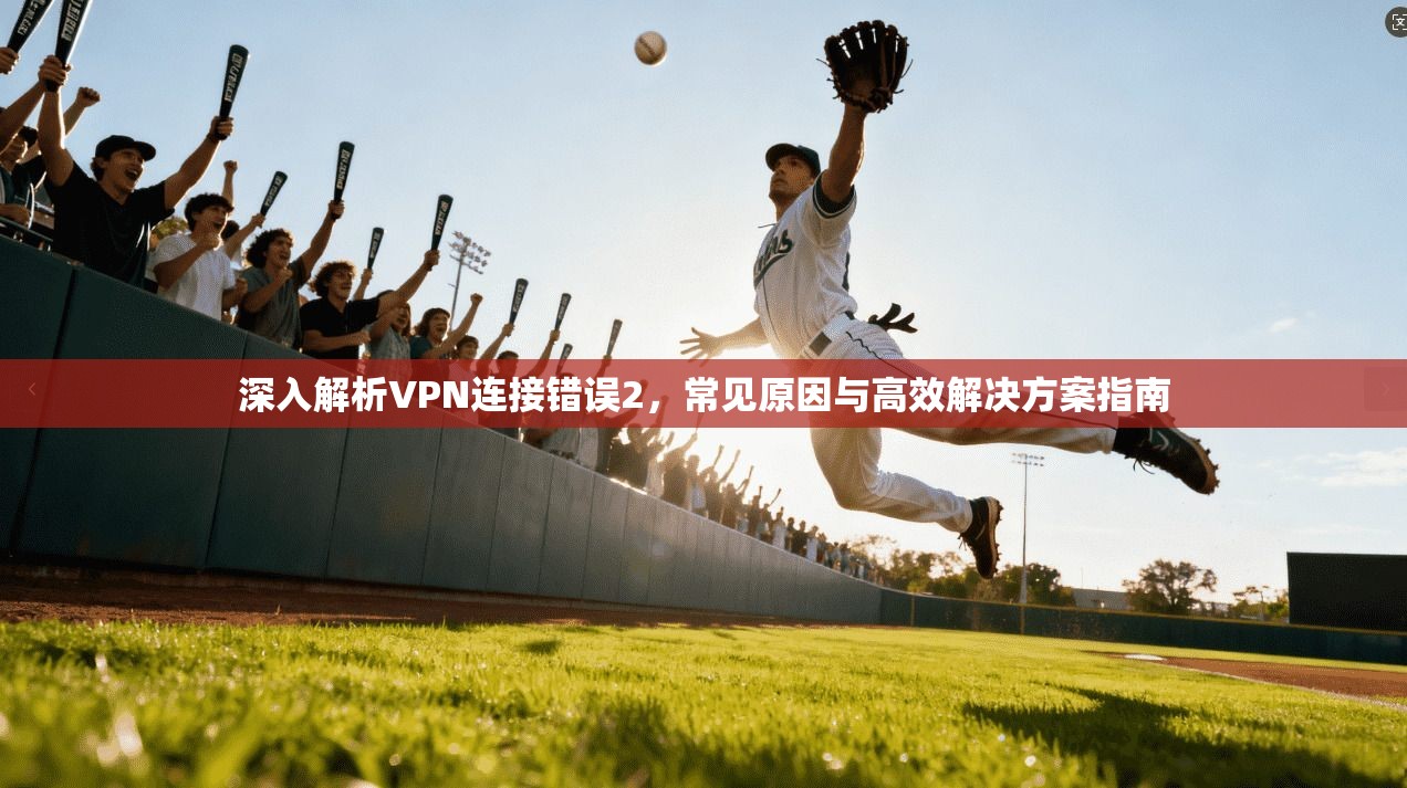 深入解析VPN连接错误2，常见原因与高效解决方案指南