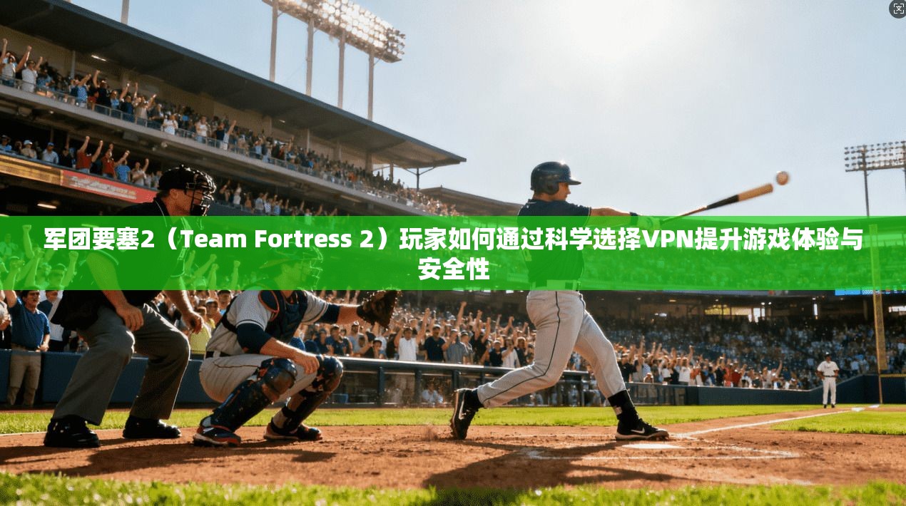 军团要塞2（Team Fortress 2）玩家如何通过科学选择VPN提升游戏体验与安全性