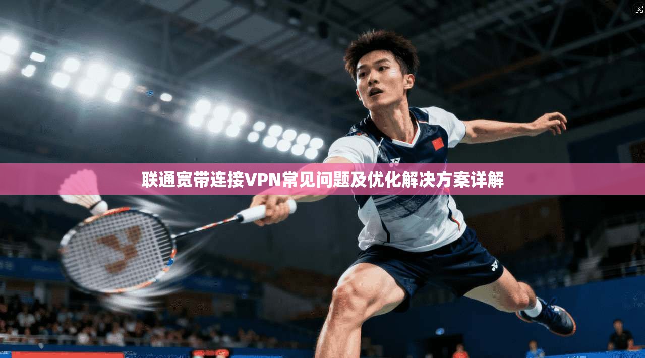 联通宽带连接VPN常见问题及优化解决方案详解
