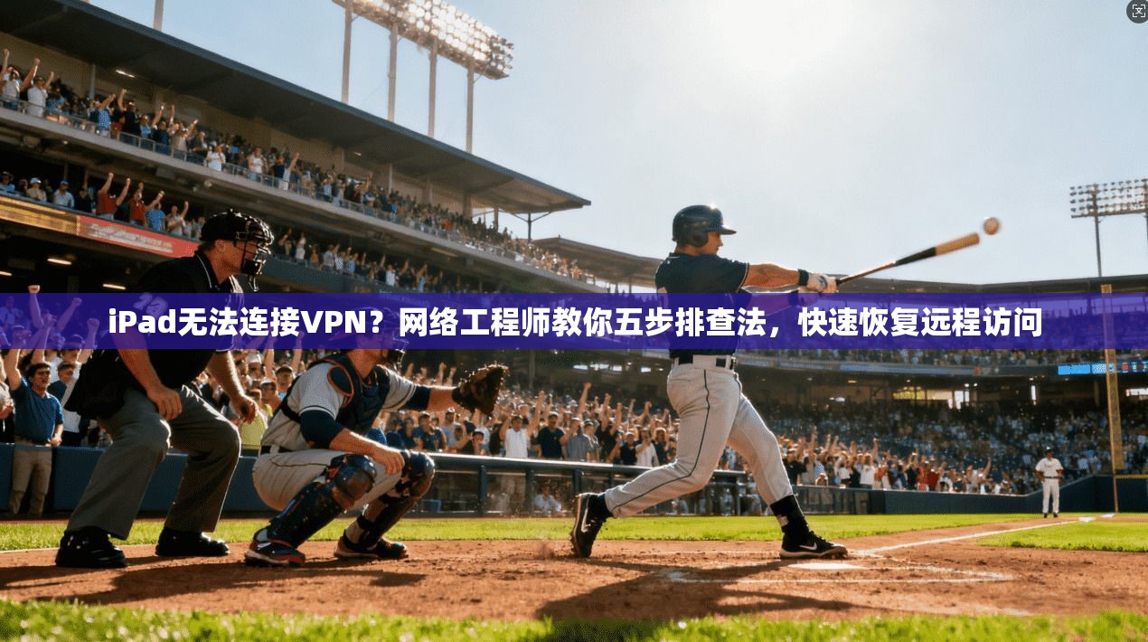 iPad无法连接VPN？网络工程师教你五步排查法，快速恢复远程访问