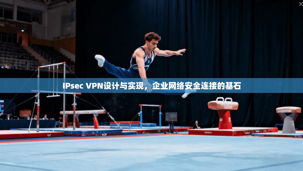 IPsec VPN设计与实现，企业网络安全连接的基石