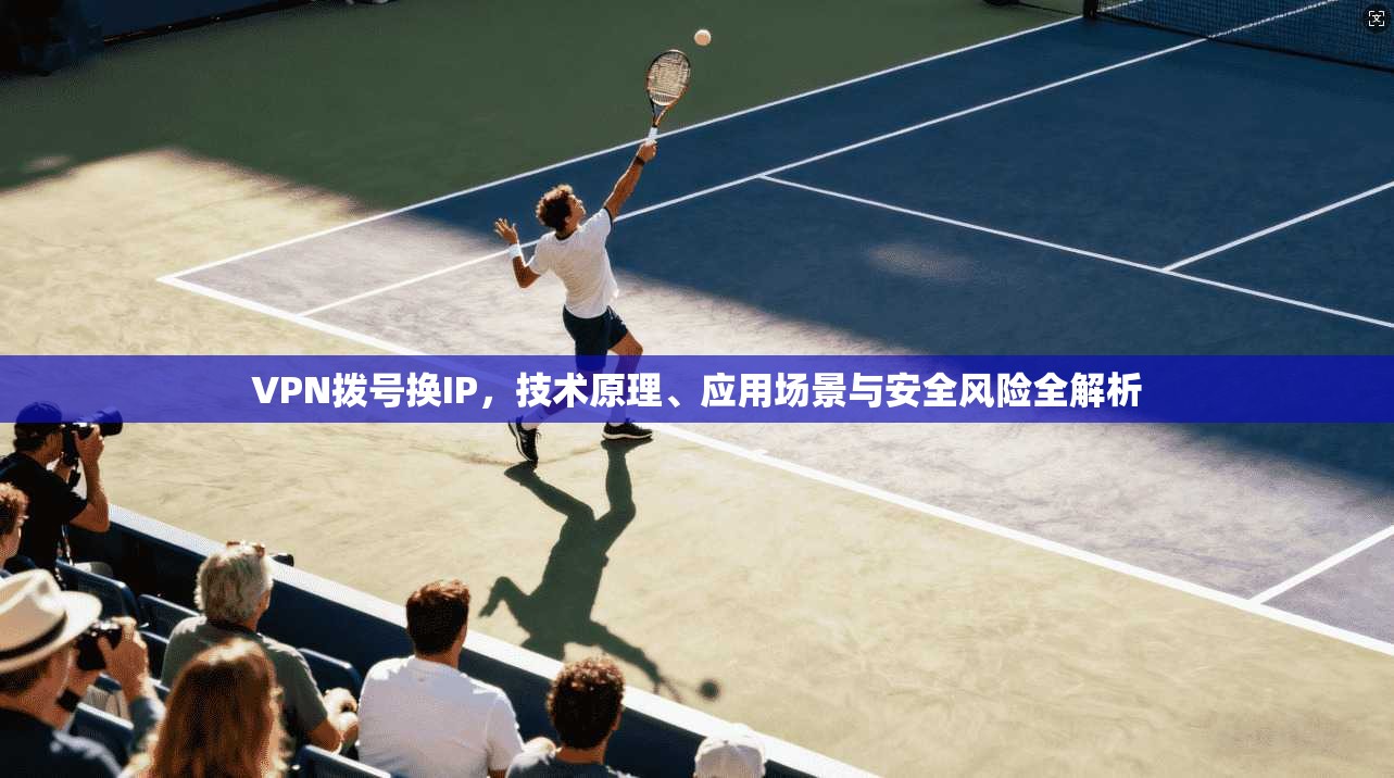 VPN拨号换IP，技术原理、应用场景与安全风险全解析