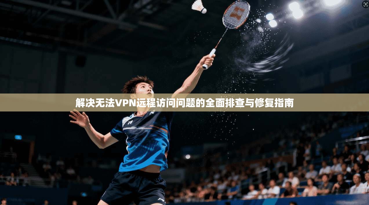 解决无法VPN远程访问问题的全面排查与修复指南