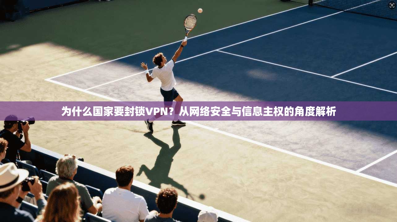 为什么国家要封锁VPN？从网络安全与信息主权的角度解析