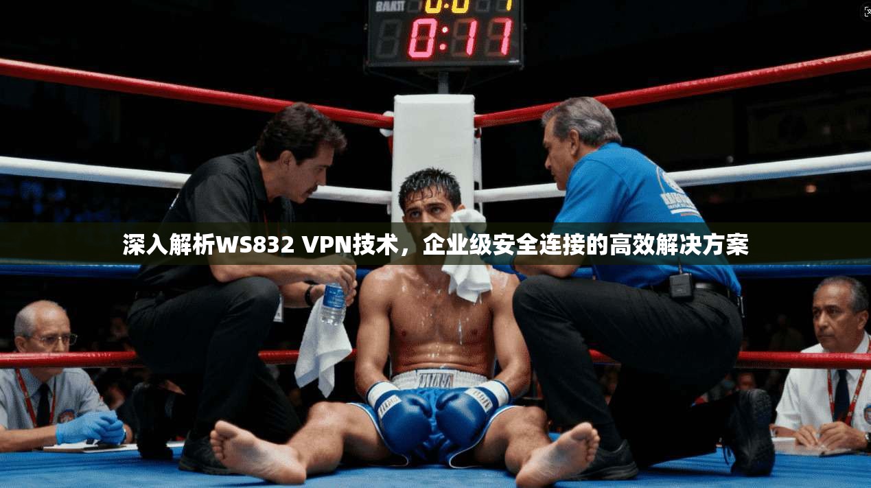 深入解析WS832 VPN技术,企业级安全连接的高效解决方案 深入解析WS832 VPN技术,企业级安全连接的高效解决方案