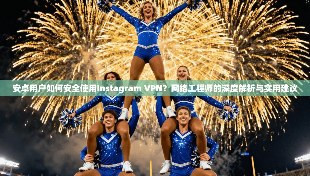 安卓用户如何安全使用Instagram VPN?网络工程师的深度解析与实用建议 安卓用户如何安全使用Instagram VPN?网络工程师的深度解析与实用建议
