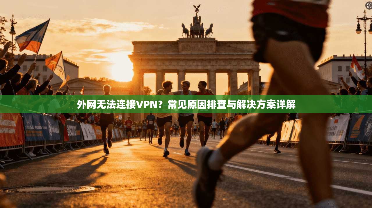 外网无法连接VPN？常见原因排查与解决方案详解