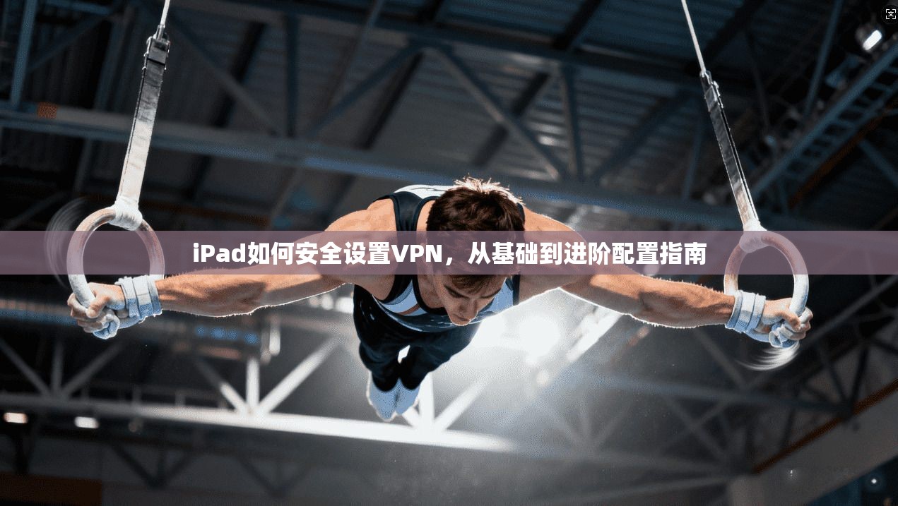 iPad如何安全设置VPN，从基础到进阶配置指南