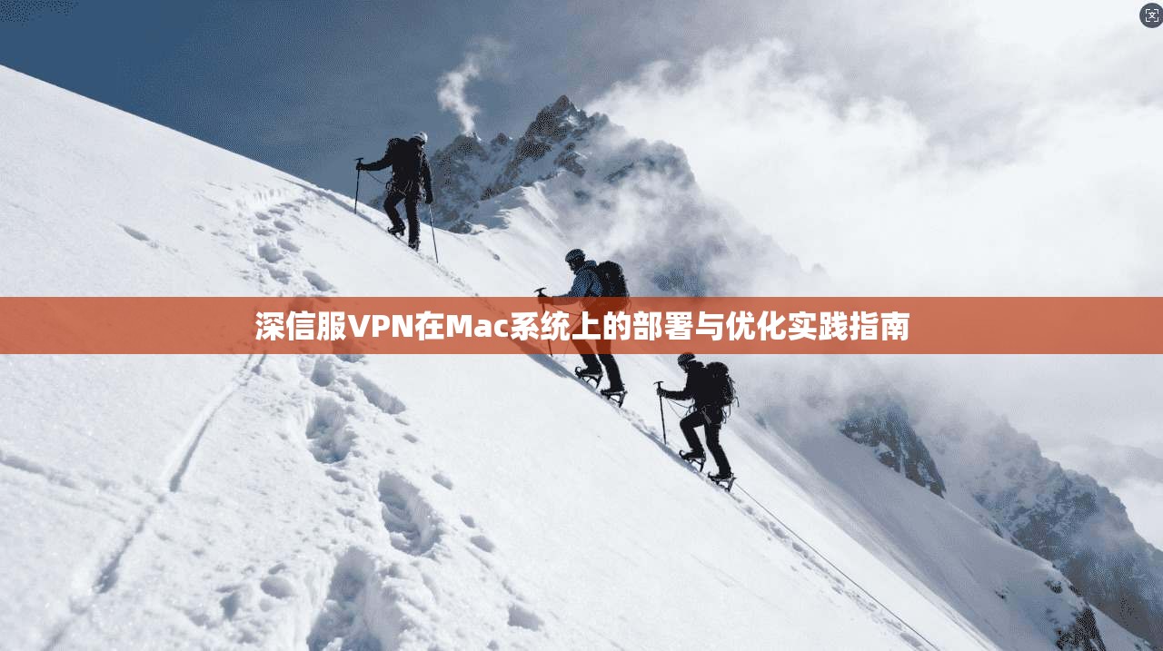 深信服VPN在Mac系统上的部署与优化实践指南