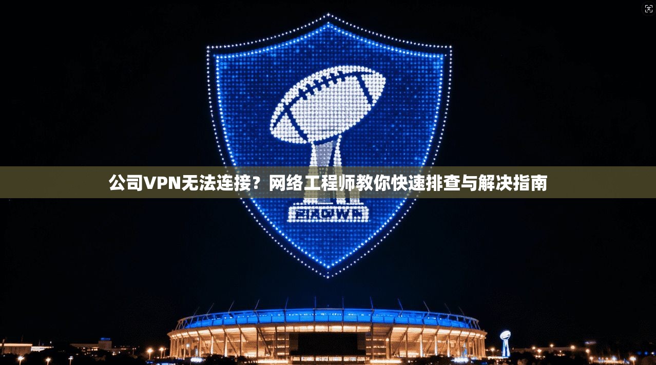 公司VPN无法连接?网络工程师教你快速排查与解决指南 公司VPN无法连接?网络工程师教你快速排查与解决指南