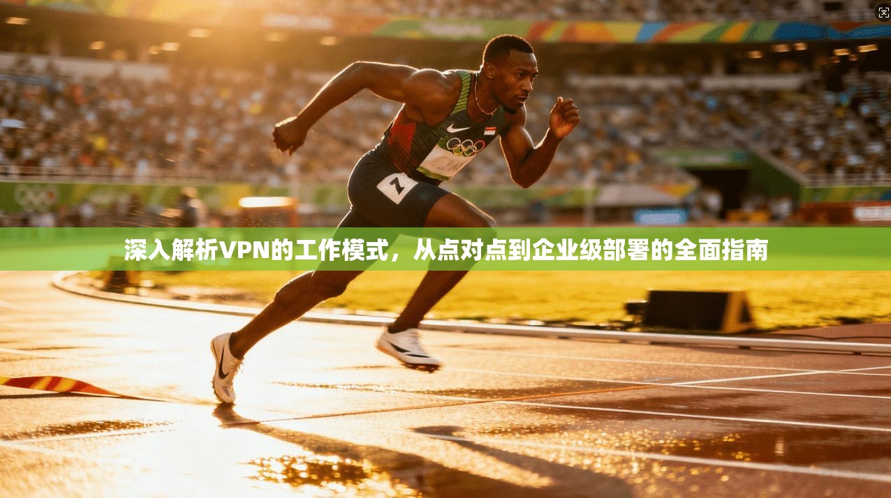 深入解析VPN的工作模式，从点对点到企业级部署的全面指南