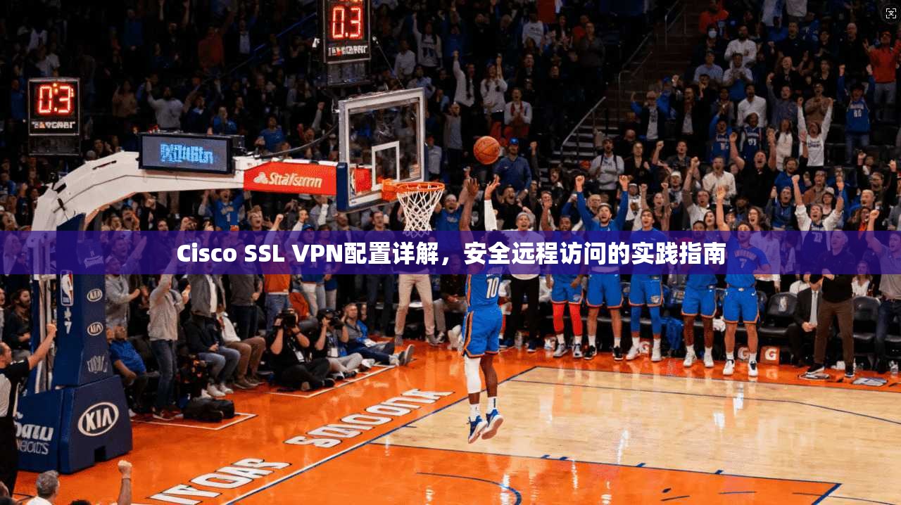 Cisco SSL VPN配置详解，安全远程访问的实践指南