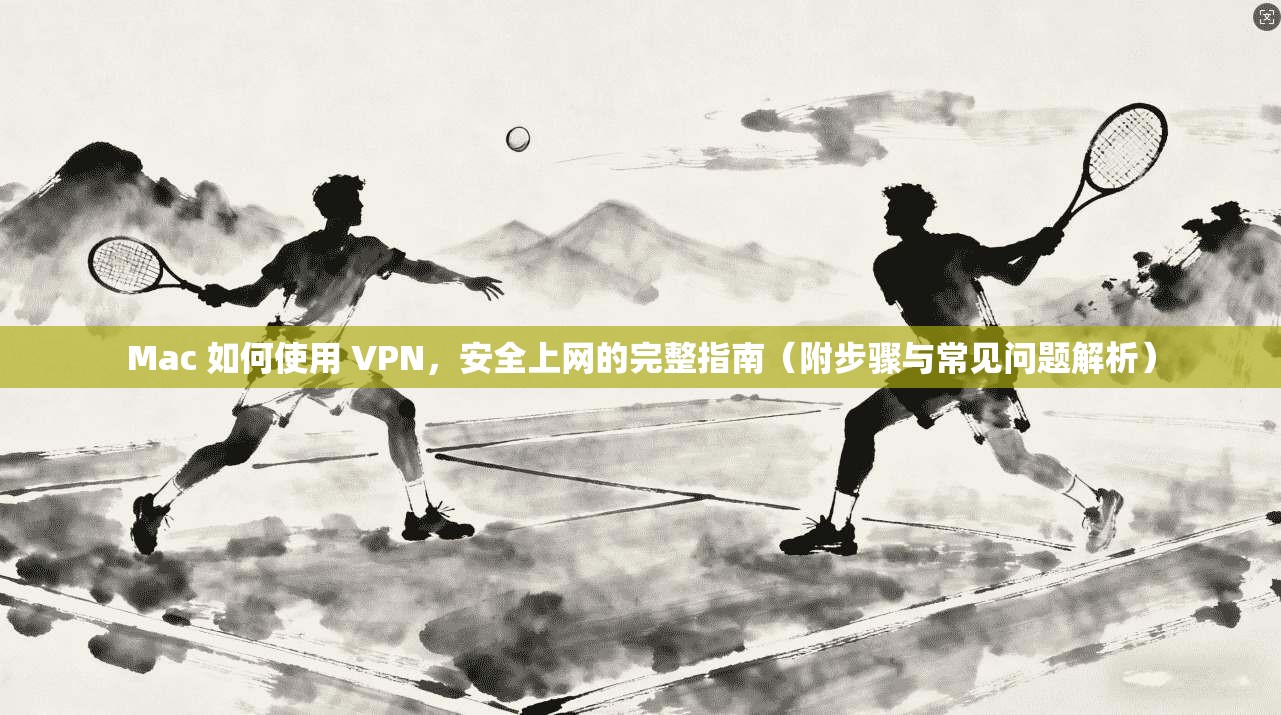 Mac 如何使用 VPN，安全上网的完整指南（附步骤与常见问题解析）