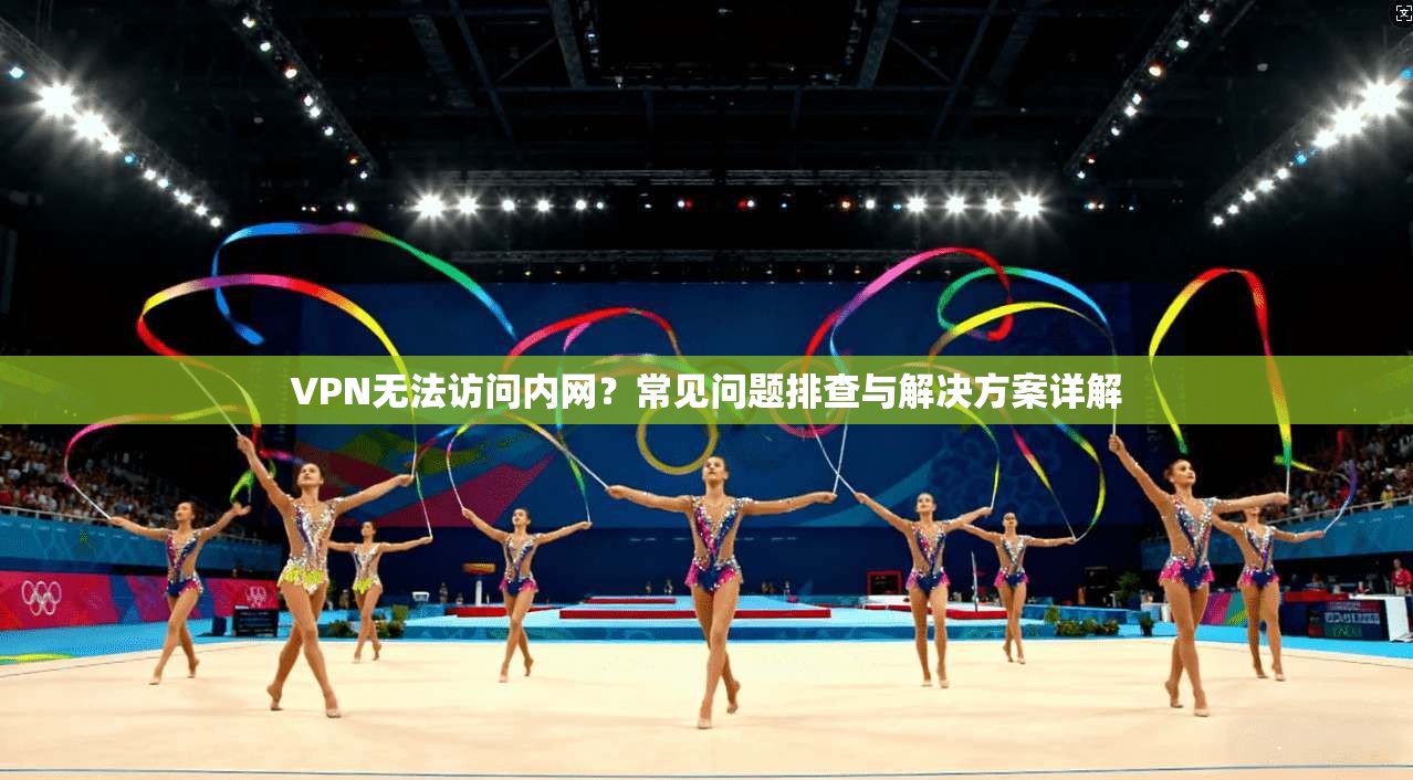 VPN无法访问内网？常见问题排查与解决方案详解
