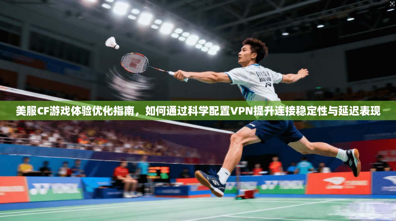 美服CF游戏体验优化指南,如何通过科学配置VPN提升连接稳定性与延迟表现 美服CF游戏体验优化指南,如何通过科学配置VPN提升连接稳定性与延迟表现