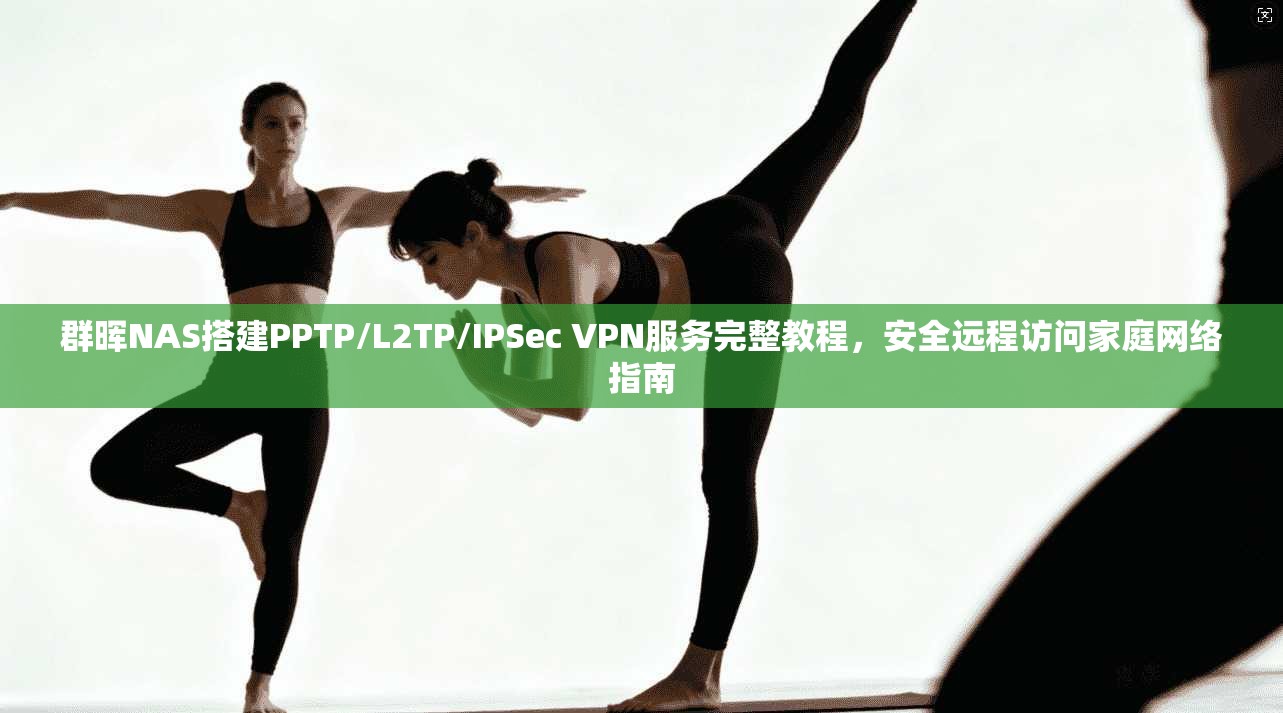 群晖NAS搭建PPTP/L2TP/IPSec VPN服务完整教程，安全远程访问家庭网络指南