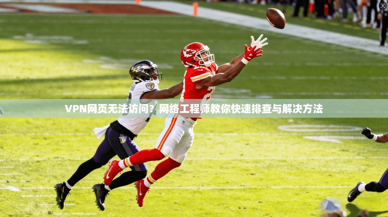 VPN网页无法访问？网络工程师教你快速排查与解决方法